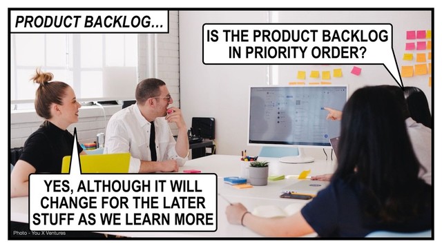IS THE PRODUCT BACKLOG
IN PRIORITY ORDER?
YES, ALTHOUGH IT WILL
CHANGE FOR THE LATER
STUFF AS WE LEARN MORE
Photo - You X Ventures
PRODUCT BACKLOG…
