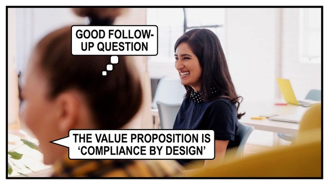 THE VALUE PROPOSITION IS
‘COMPLIANCE BY DESIGN’
GOOD FOLLOW-
UP QUESTION
