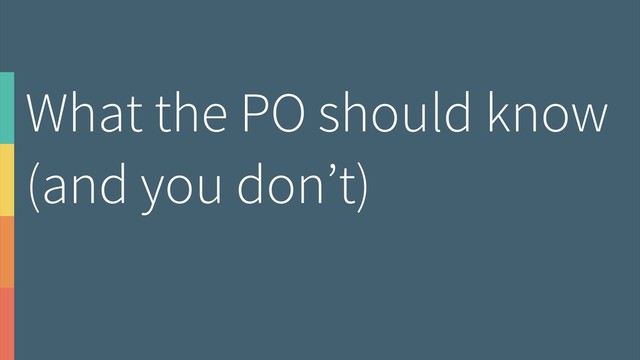 What the PO should know
(and you don’t)
