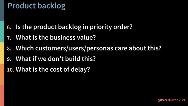 Product backlog
6. Is the product backlog in priority order?
7. What is the business value?
8. Which customers/users/personas care about this?
9. What if we don’t build this?
10. What is the cost of delay?
!29
@PeterHilton •
