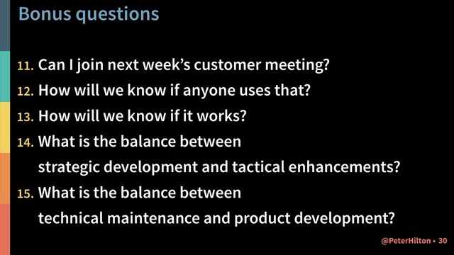 Bonus questions
11. Can I join next week’s customer meeting?
12. How will we know if anyone uses that?
13. How will we know if it works?
14. What is the balance between  
strategic development and tactical enhancements?
15. What is the balance between  
technical maintenance and product development?
!30
@PeterHilton •
