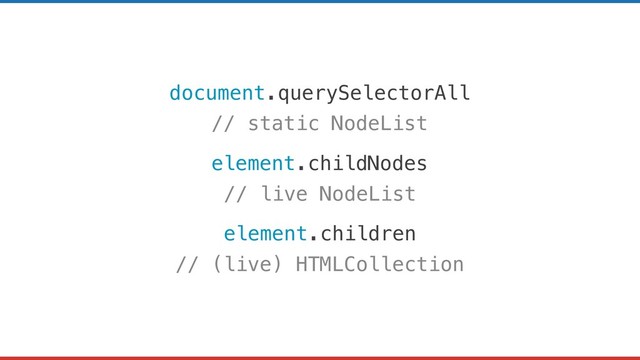document.querySelectorAll
// static NodeList
element.childNodes
// live NodeList
element.children
// (live) HTMLCollection
