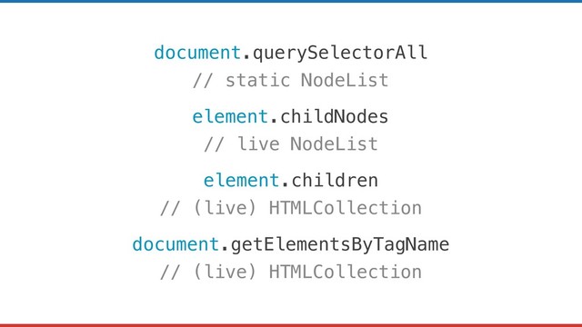 document.querySelectorAll
// static NodeList
element.childNodes
// live NodeList
element.children
// (live) HTMLCollection
document.getElementsByTagName
// (live) HTMLCollection
