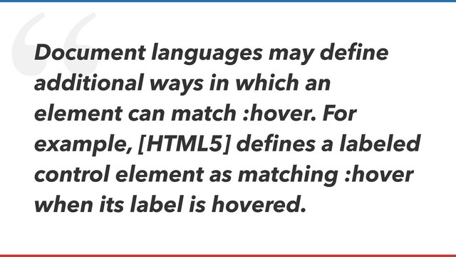 “
Document languages may deﬁne
additional ways in which an
element can match :hover. For
example, [HTML5] deﬁnes a labeled
control element as matching :hover
when its label is hovered.
