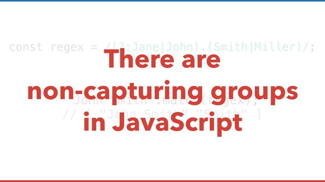 const regex = /(?:Jane|John).(Smith|Miller)/;
'John Smith'.match(regex);
// [ "John Smith","Smith" ]
There are
non-capturing groups
in JavaScript
