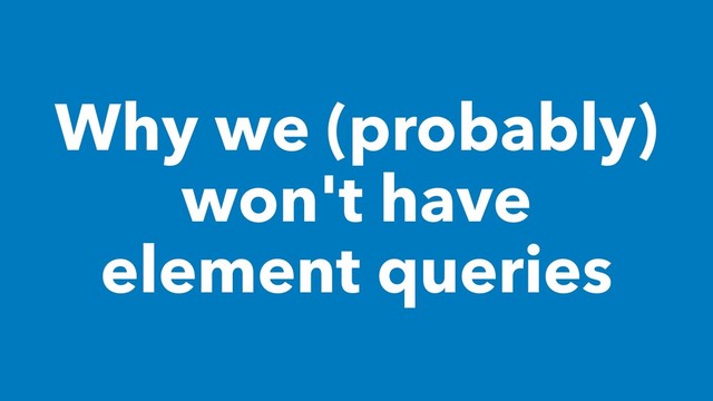Why we (probably)
won't have
element queries
