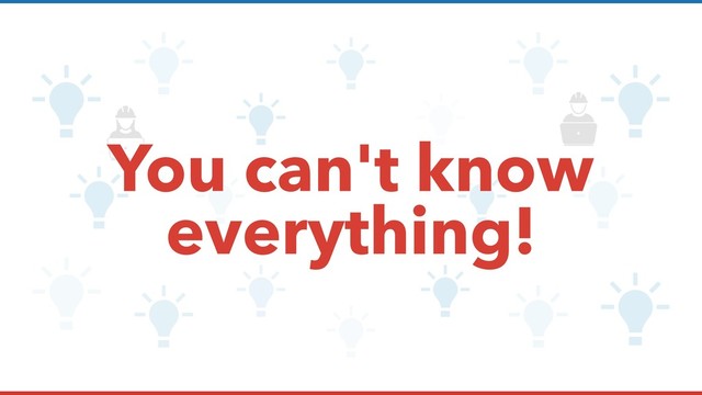 You can't know
everything!
