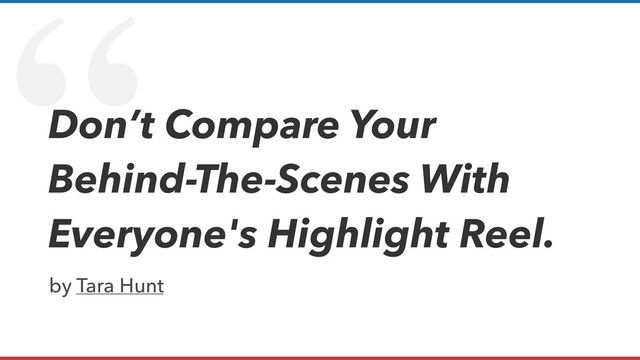“
Don’t Compare Your
Behind-The-Scenes With
Everyone's Highlight Reel.
by Tara Hunt
