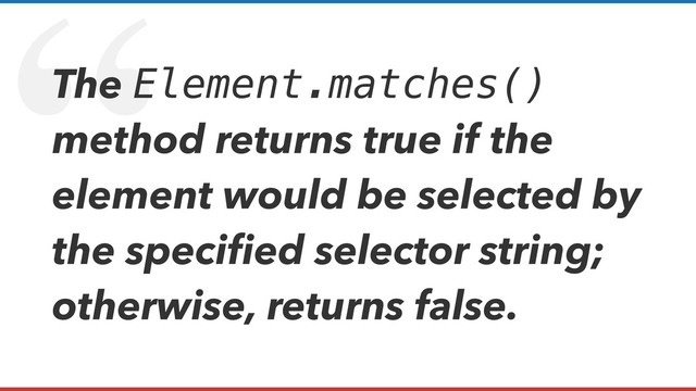 “
The Element.matches()
method returns true if the
element would be selected by
the speciﬁed selector string;
otherwise, returns false.
