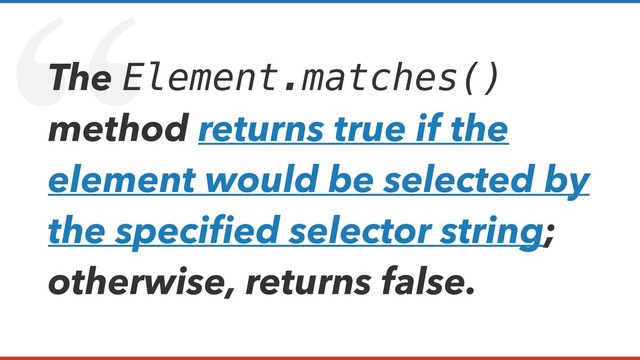 “
The Element.matches()
method returns true if the
element would be selected by
the speciﬁed selector string;
otherwise, returns false.

