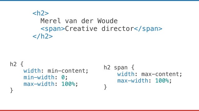 <h2>
Merel van der Woude
<span>Creative director</span>
</h2>
h2 {
width: min-content;
min-width: 0;
max-width: 100%;
}
h2 span {
width: max-content;
max-width: 100%;
}
