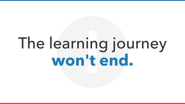 The learning journey  
won't end.
