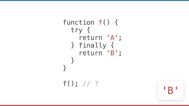 function f() {
try {
return 'A';
} finally {
return 'B';
}
}
f(); // ?
'B'
