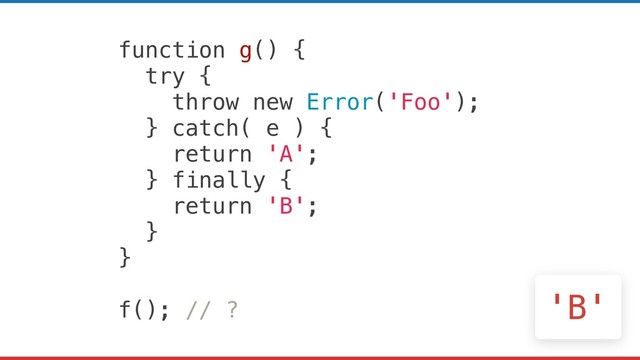 function g() {
try {
throw new Error('Foo');
} catch( e ) {
return 'A';
} finally {
return 'B';
}
}
f(); // ? 'B'
