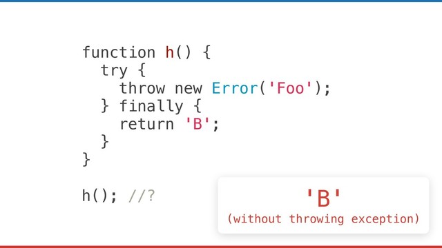 function h() {
try {
throw new Error('Foo');
} finally {
return 'B';
}
}
h(); //? 'B'
(without throwing exception)
