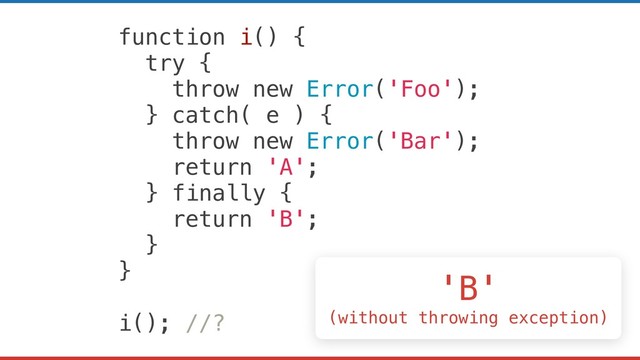 function i() {
try {
throw new Error('Foo');
} catch( e ) {
throw new Error('Bar');
return 'A';
} finally {
return 'B';
}
}
i(); //?
'B'
(without throwing exception)
