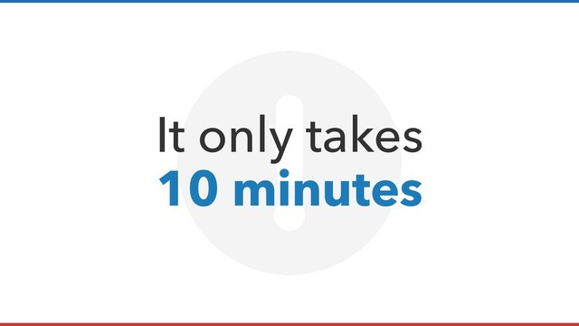 It only takes  
10 minutes
