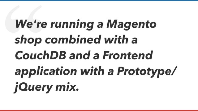 “
We're running a Magento
shop combined with a
CouchDB and a Frontend
application with a Prototype/
jQuery mix.
