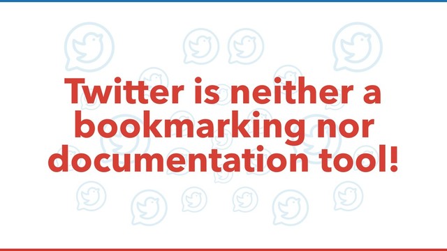 Twitter is neither a
bookmarking nor
documentation tool!
