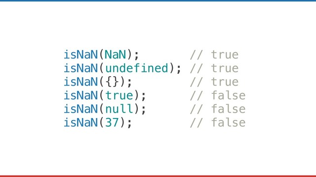isNaN(NaN); // true
isNaN(undefined); // true
isNaN({}); // true
isNaN(true); // false
isNaN(null); // false
isNaN(37); // false
