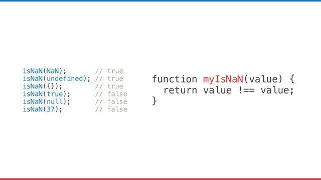 isNaN(NaN); // true
isNaN(undefined); // true
isNaN({}); // true
isNaN(true); // false
isNaN(null); // false
isNaN(37); // false
function myIsNaN(value) {
return value !== value;
}

