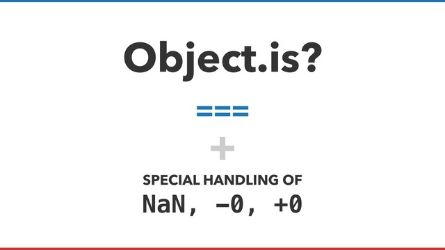 Object.is?
===
+
SPECIAL HANDLING OF
NaN, -0, +0
