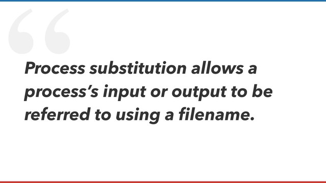 “
Process substitution allows a
process’s input or output to be
referred to using a ﬁlename.
