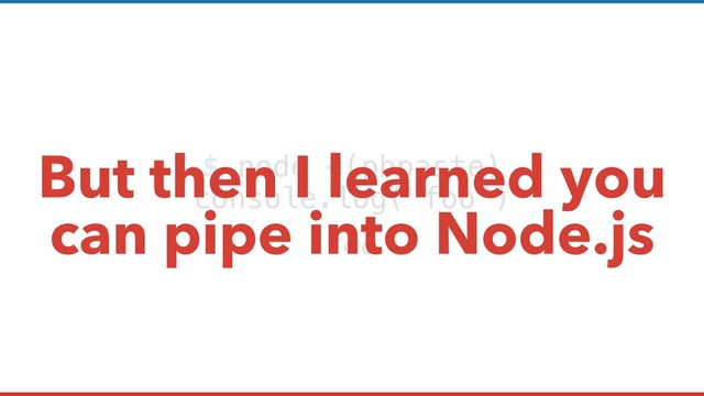 $ node <(pbpaste)
foo
console.log("foo")
But then I learned you
can pipe into Node.js
