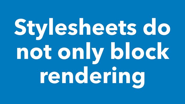 Stylesheets do
not only block
rendering
