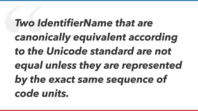 “
Two IdentiﬁerName that are
canonically equivalent according
to the Unicode standard are not
equal unless they are represented
by the exact same sequence of
code units.
