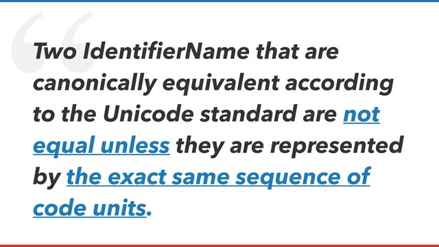 “
Two IdentiﬁerName that are
canonically equivalent according
to the Unicode standard are not
equal unless they are represented
by the exact same sequence of
code units.
