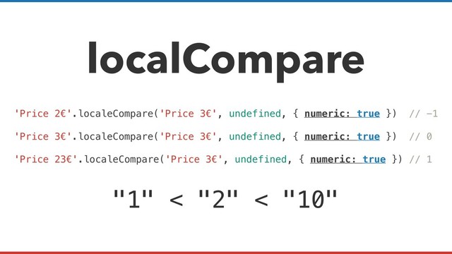 localCompare
'Price 2€'.localeCompare('Price 3€', undefined, { numeric: true }) // -1
'Price 3€'.localeCompare('Price 3€', undefined, { numeric: true }) // 0
'Price 23€'.localeCompare('Price 3€', undefined, { numeric: true }) // 1
"1" < "2" < "10"

