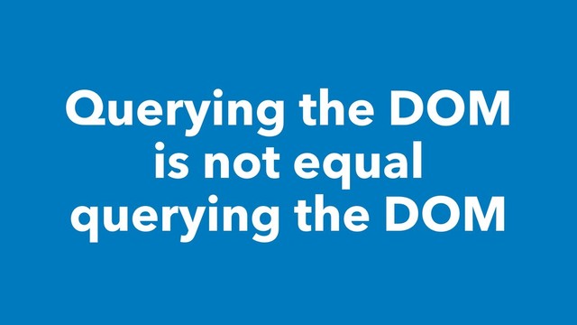 Querying the DOM
is not equal
querying the DOM
