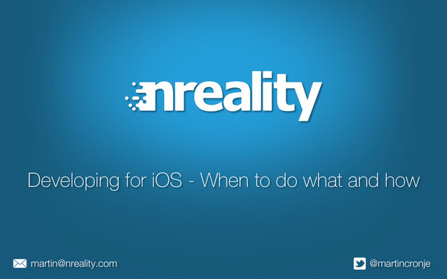 Developing for iOS - When to do what and how
@martincronje
martin@nreality.com
