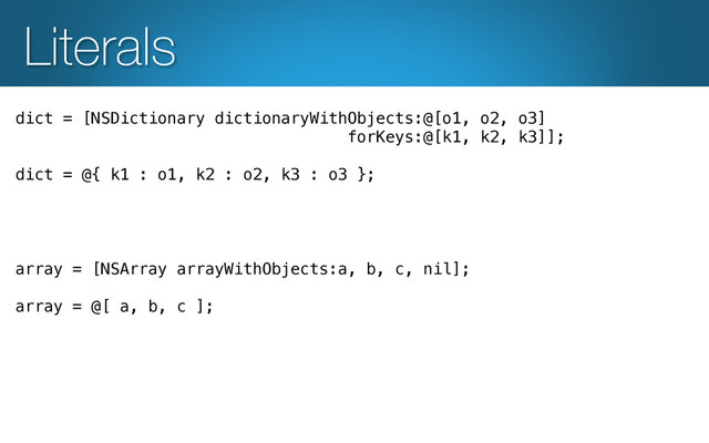 Literals
dict = [NSDictionary dictionaryWithObjects:@[o1, o2, o3]!
forKeys:@[k1, k2, k3]];!
!
dict = @{ k1 : o1, k2 : o2, k3 : o3 };!
!
!
!
!
array = [NSArray arrayWithObjects:a, b, c, nil];!
!
array = @[ a, b, c ];!
!
