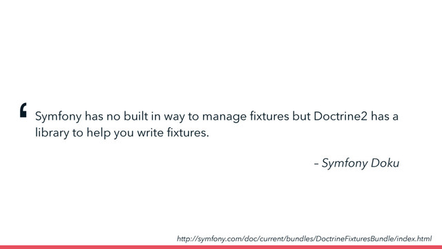 Symfony has no built in way to manage ﬁxtures but Doctrine2 has a
library to help you write ﬁxtures.
‘
– Symfony Doku
http://symfony.com/doc/current/bundles/DoctrineFixturesBundle/index.html
