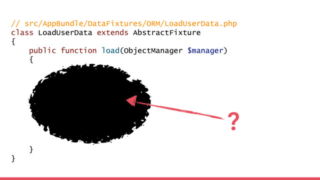 // src/AppBundle/DataFixtures/ORM/LoadUserData.php
class LoadUserData extends AbstractFixture
{
public function load(ObjectManager $manager)
{
}
}
?
