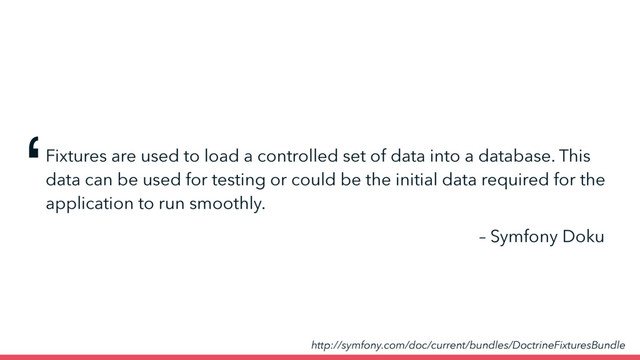 Fixtures are used to load a controlled set of data into a database. This
data can be used for testing or could be the initial data required for the
application to run smoothly.
– Symfony Doku
‘
http://symfony.com/doc/current/bundles/DoctrineFixturesBundle

