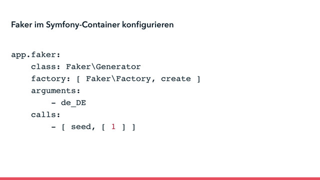 Faker im Symfony-Container konﬁgurieren
app.faker:
class: Faker\Generator
factory: [ Faker\Factory, create ]
arguments:
- de_DE
calls:
- [ seed, [ 1 ] ]
