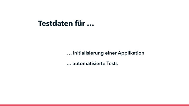 … automatisierte Tests
Testdaten für …
… Initialisierung einer Applikation
