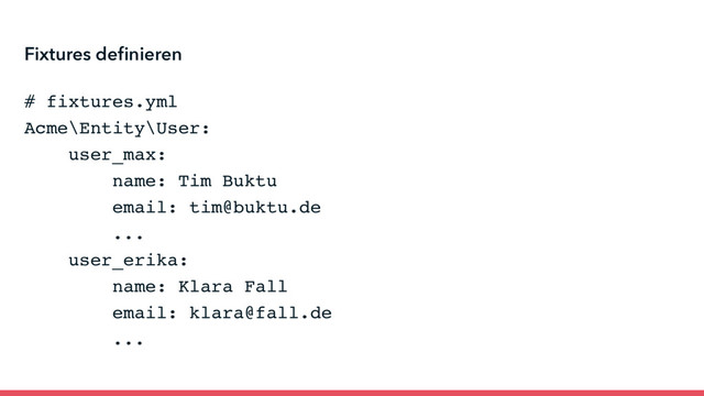 # fixtures.yml
Acme\Entity\User:
user_max:
name: Tim Buktu
email: tim@buktu.de
...
user_erika:
name: Klara Fall
email: klara@fall.de
...
Fixtures deﬁnieren
