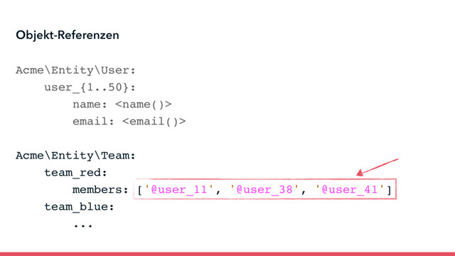 Acme\Entity\User:
user_{1..50}:
name: 
email: 
Acme\Entity\Team:
team_red:
members: ['@user_11', '@user_38', '@user_41']
team_blue:
...
Objekt-Referenzen
