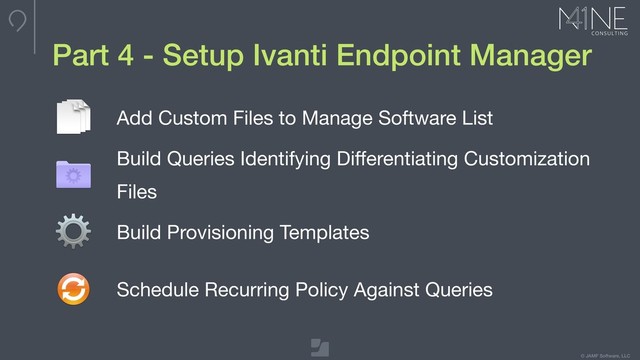 © JAMF Software, LLC
Part 4 - Setup Ivanti Endpoint Manager
Add Custom Files to Manage Software List
Build Queries Identifying Diﬀerentiating Customization 

Files
Build Provisioning Templates
Schedule Recurring Policy Against Queries
