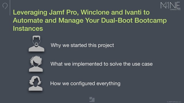 © JAMF Software, LLC
Leveraging Jamf Pro, Winclone and Ivanti to
Automate and Manage Your Dual-Boot Bootcamp
Instances
What we implemented to solve the use case
How we conﬁgured everything
Why we started this project
