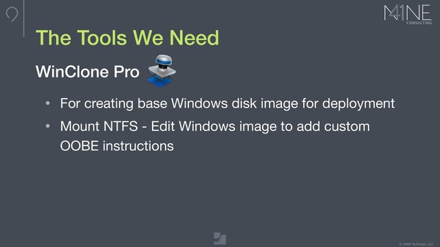 © JAMF Software, LLC
The Tools We Need
• For creating base Windows disk image for deployment

• Mount NTFS - Edit Windows image to add custom
OOBE instructions
WinClone Pro
