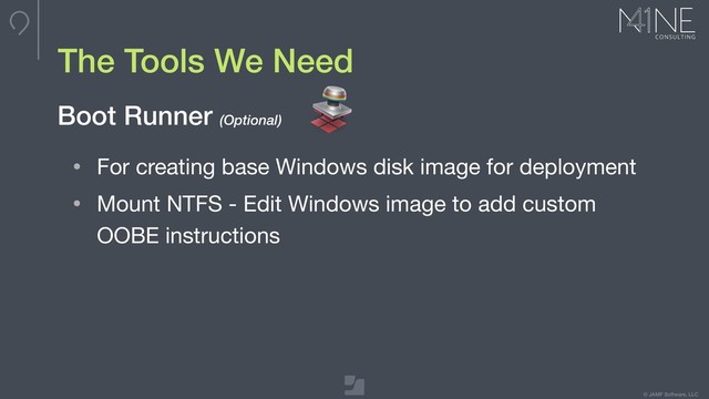 © JAMF Software, LLC
The Tools We Need
• For creating base Windows disk image for deployment

• Mount NTFS - Edit Windows image to add custom
OOBE instructions
Boot Runner (Optional)

