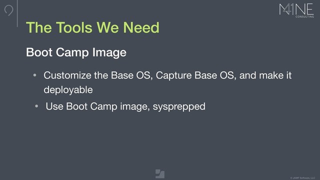 © JAMF Software, LLC
The Tools We Need
• Customize the Base OS, Capture Base OS, and make it
deployable

• Use Boot Camp image, sysprepped
Boot Camp Image
