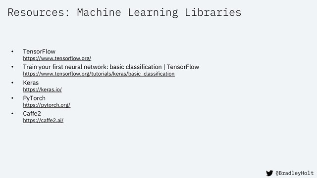 Resources: Machine Learning Libraries
• TensorFlow
https://www.tensorflow.org/
• Train your first neural network: basic classification | TensorFlow
https://www.tensorflow.org/tutorials/keras/basic_classification
• Keras
https://keras.io/
• PyTorch
https://pytorch.org/
• Caffe2
https://caffe2.ai/
@BradleyHolt
