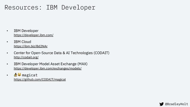 Resources: IBM Developer
• IBM Developer
https://developer.ibm.com/
• IBM Cloud
https://ibm.biz/Bd2NAr
• Center for Open-Source Data & AI Technologies (CODAIT)
http://codait.org/
• IBM Developer Model Asset Exchange (MAX)
https://developer.ibm.com/exchanges/models/
•  magicat
https://github.com/CODAIT/magicat
@BradleyHolt
