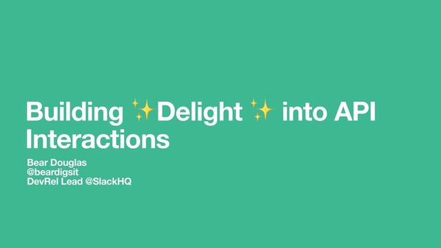 Building ✨Delight ✨ into API
Interactions
Bear Douglas
@beardigsit
DevRel Lead @SlackHQ
